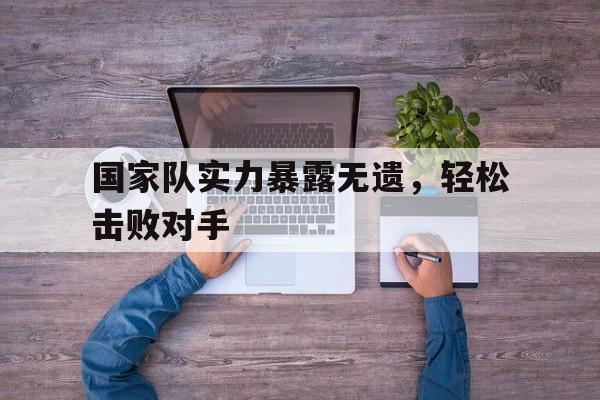 开云体育在线-国家队实力暴露无遗，轻松击败对手