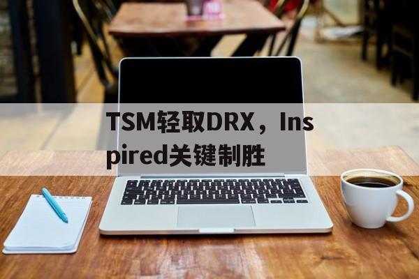 TSM轻取DRX，Inspired关键制胜的简单介绍
